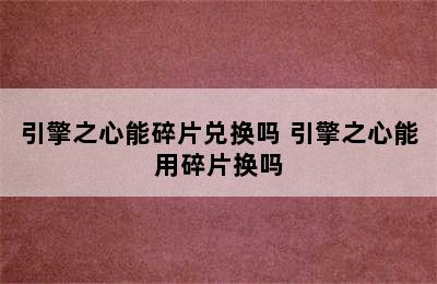 引擎之心能碎片兑换吗 引擎之心能用碎片换吗